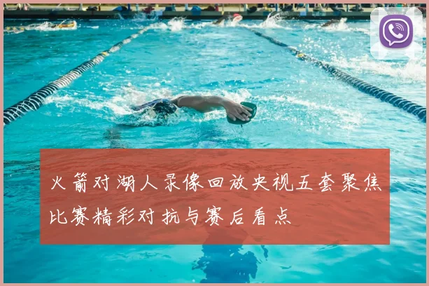 火箭对湖人录像回放央视五套聚焦比赛精彩对抗与赛后看点