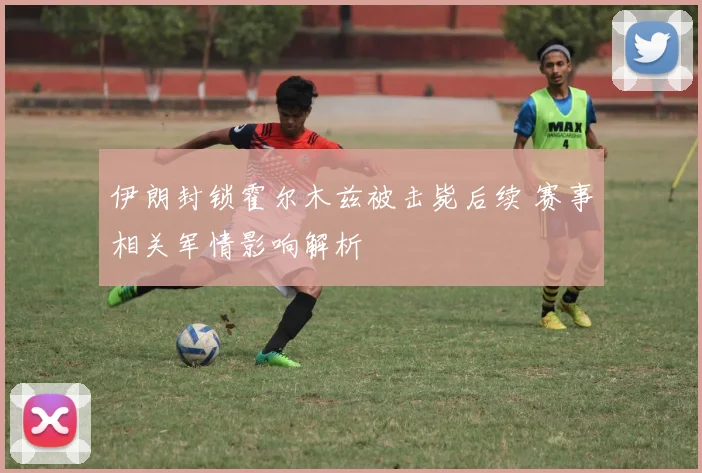 伊朗封锁霍尔木兹被击毙后续 赛事相关军情影响解析