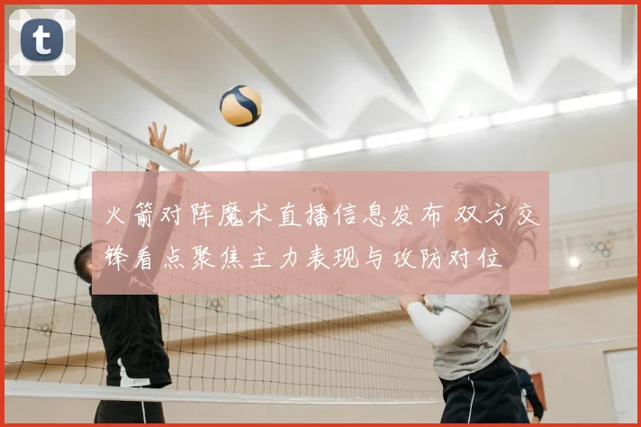 火箭对阵魔术直播信息发布 双方交锋看点聚焦主力表现与攻防对位