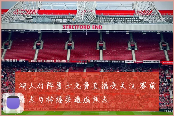 湖人对阵勇士免费直播受关注 赛前看点与转播渠道成焦点