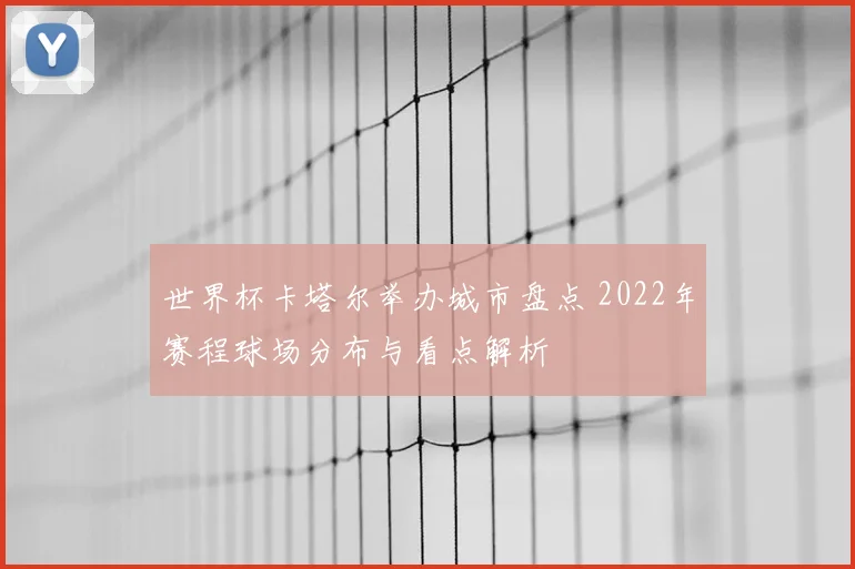 世界杯卡塔尔举办城市盘点 2022年赛程球场分布与看点解析
