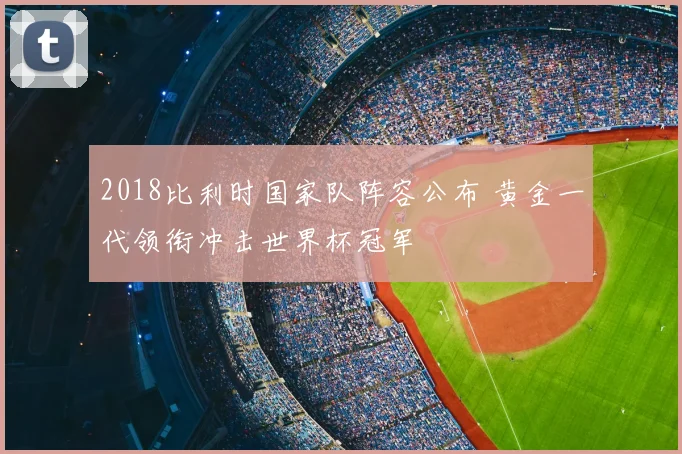 2018比利时国家队阵容公布 黄金一代领衔冲击世界杯冠军