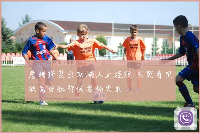 詹姆斯复出助湖人止连败 东契奇空砍高分独行侠客场失利