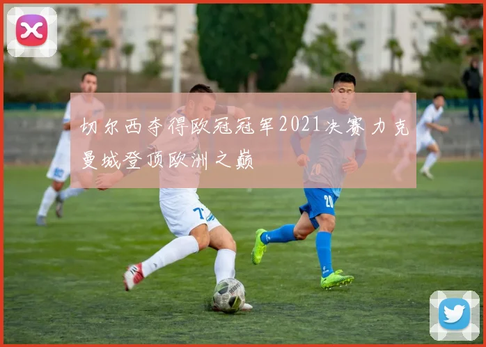 切尔西夺得欧冠冠军2021决赛力克曼城登顶欧洲之巅