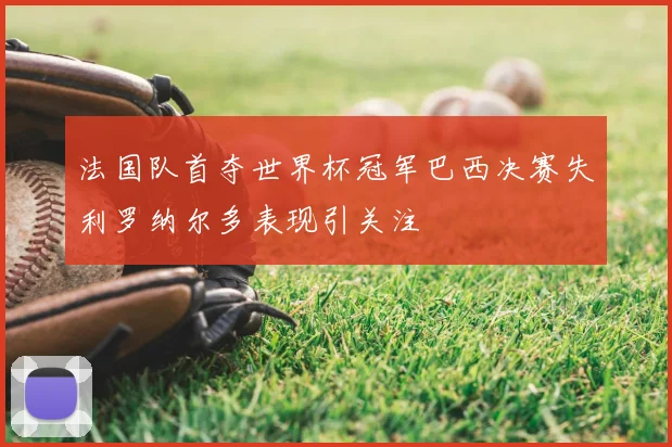 法国队首夺世界杯冠军巴西决赛失利罗纳尔多表现引关注