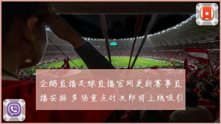 企鹅直播足球直播官网更新赛事直播安排 多场重点对决即将上线吸引球迷关注