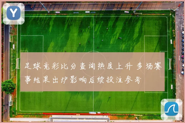 足球竞彩比分查询热度上升 多场赛事结果出炉影响后续投注参考