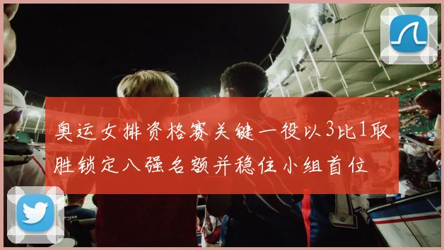 奥运女排资格赛关键一役以3比1取胜锁定八强名额并稳住小组首位