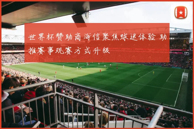 世界杯赞助商海信聚焦球迷体验 助推赛事观赛方式升级