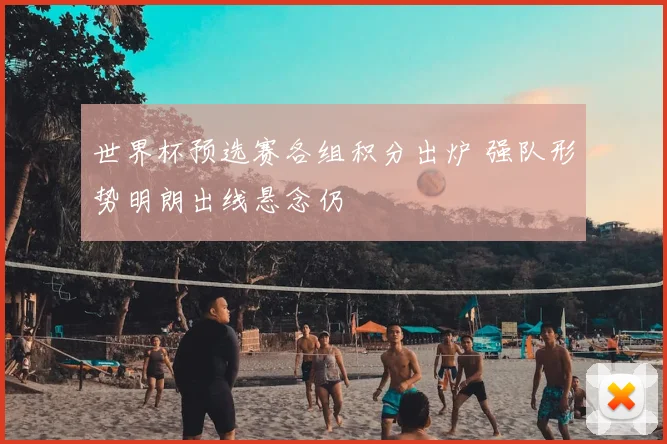 世界杯预选赛各组积分出炉 强队形势明朗出线悬念仍