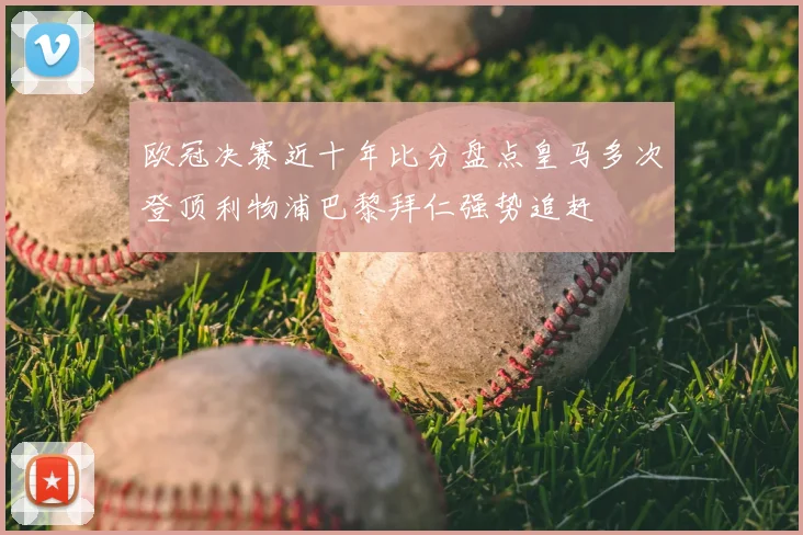欧冠决赛近十年比分盘点皇马多次登顶利物浦巴黎拜仁强势追赶