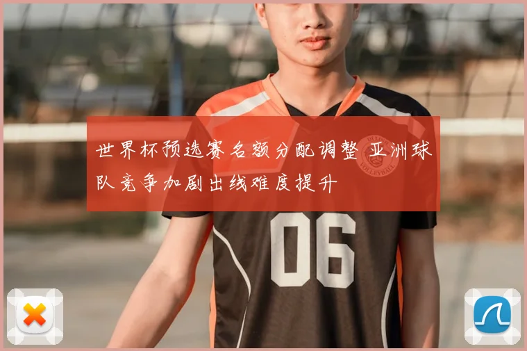 世界杯预选赛名额分配调整 亚洲球队竞争加剧出线难度提升