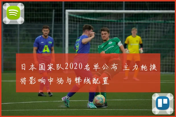 日本国家队2020名单公布 主力轮换将影响中场与锋线配置