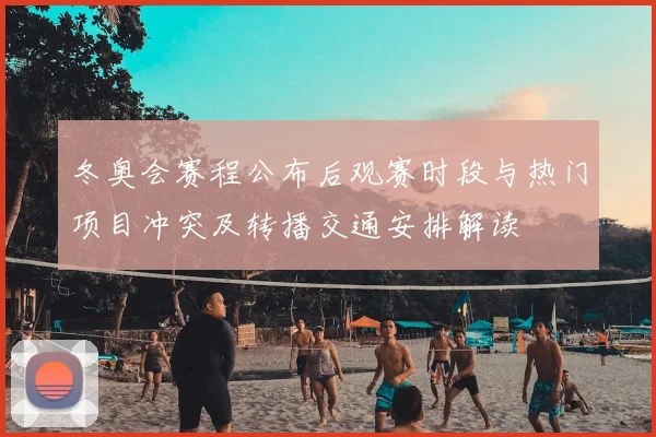冬奥会赛程公布后观赛时段与热门项目冲突及转播交通安排解读