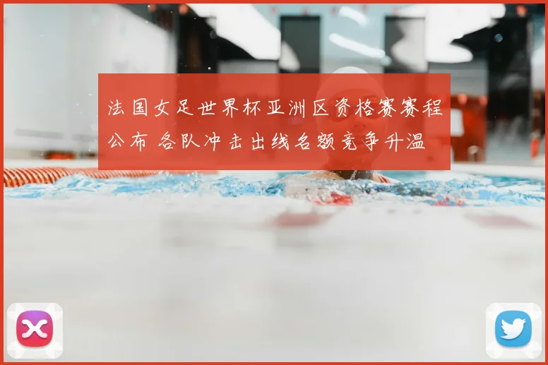 法国女足世界杯亚洲区资格赛赛程公布 各队冲击出线名额竞争升温