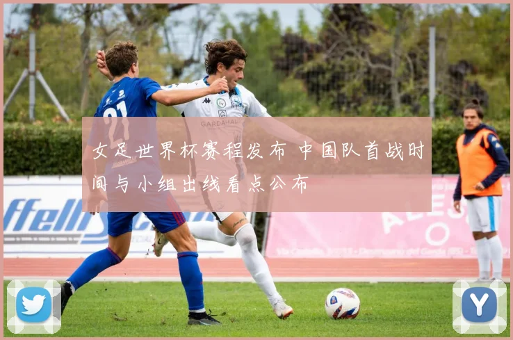 女足世界杯赛程发布 中国队首战时间与小组出线看点公布