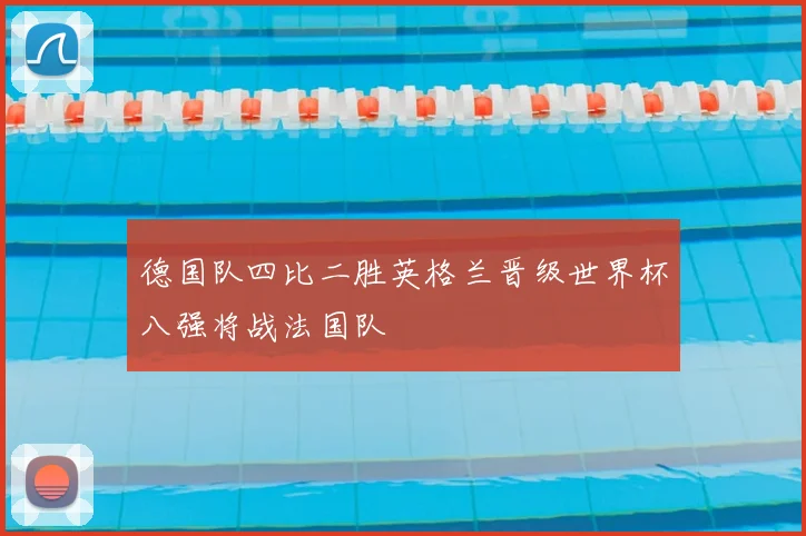 德国队四比二胜英格兰晋级世界杯八强将战法国队