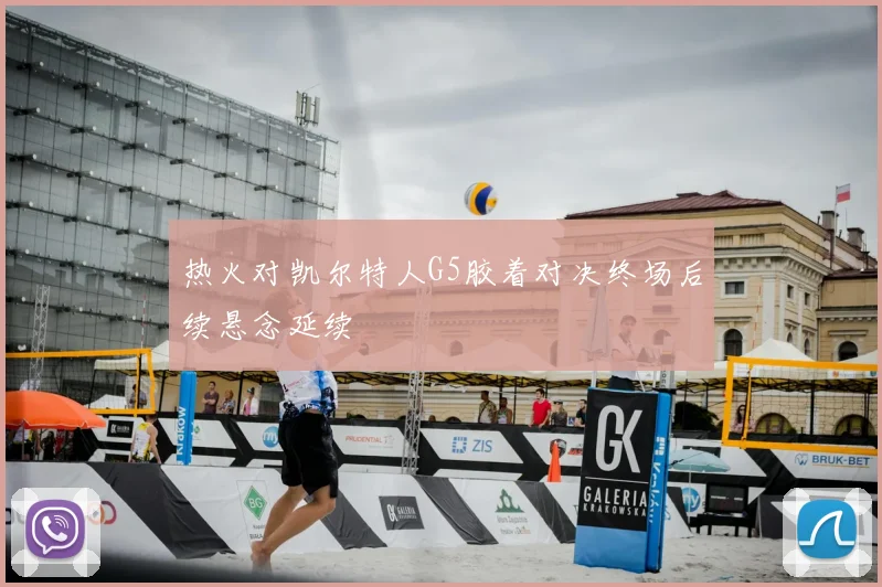 热火对凯尔特人G5胶着对决终场后续悬念延续