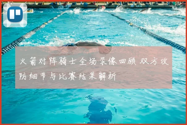 火箭对阵骑士全场录像回顾 双方攻防细节与比赛结果解析