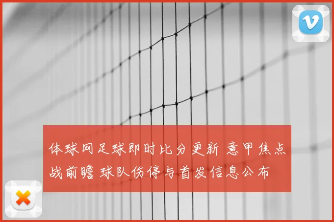 体球网足球即时比分更新 意甲焦点战前瞻 球队伤停与首发信息公布