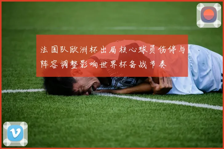 法国队欧洲杯出局核心球员伤停与阵容调整影响世界杯备战节奏