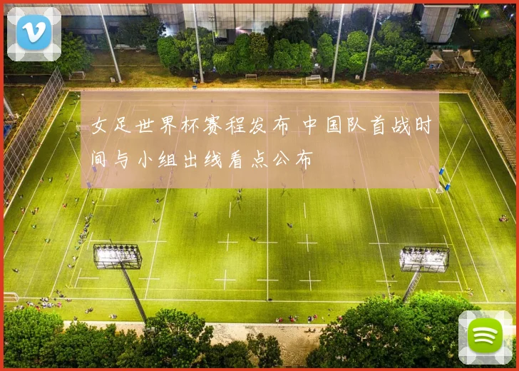 女足世界杯赛程发布 中国队首战时间与小组出线看点公布