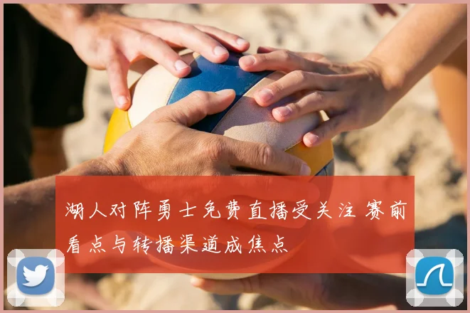 湖人对阵勇士免费直播受关注 赛前看点与转播渠道成焦点