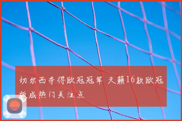 切尔西夺得欧冠冠军 天籁16款欧冠版成热门关注点