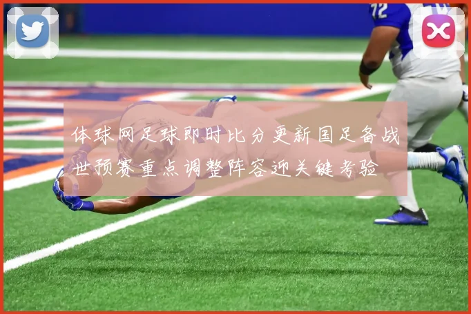体球网足球即时比分更新国足备战世预赛重点调整阵容迎关键考验
