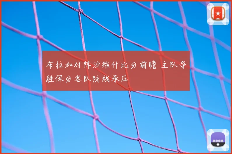 布拉加对阵沙维什比分前瞻 主队争胜保分客队防线承压