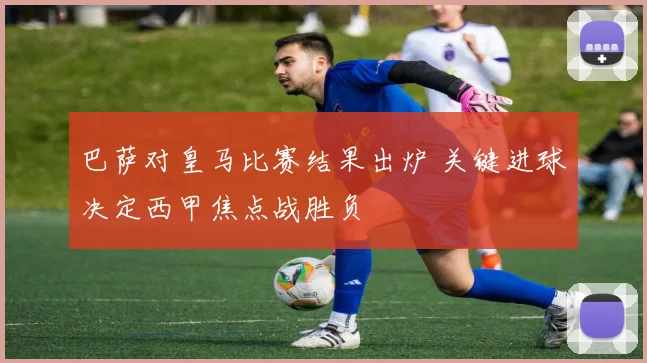 巴萨对皇马比赛结果出炉 关键进球决定西甲焦点战胜负