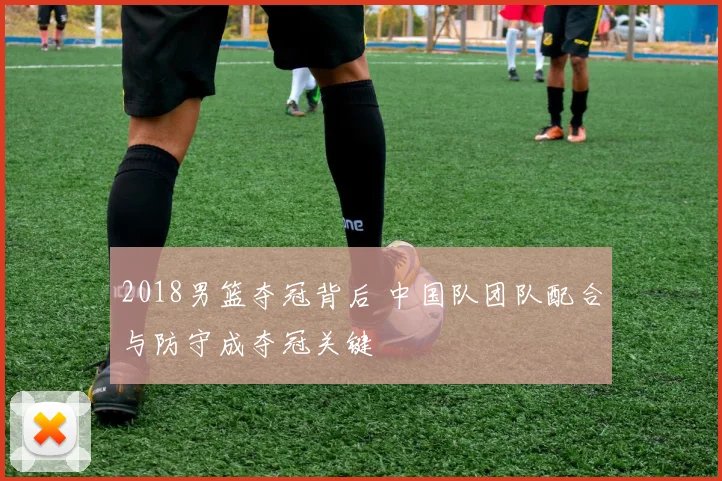 2018男篮夺冠背后 中国队团队配合与防守成夺冠关键