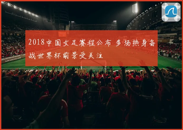 2018中国女足赛程公布 多场热身备战世界杯前景受关注