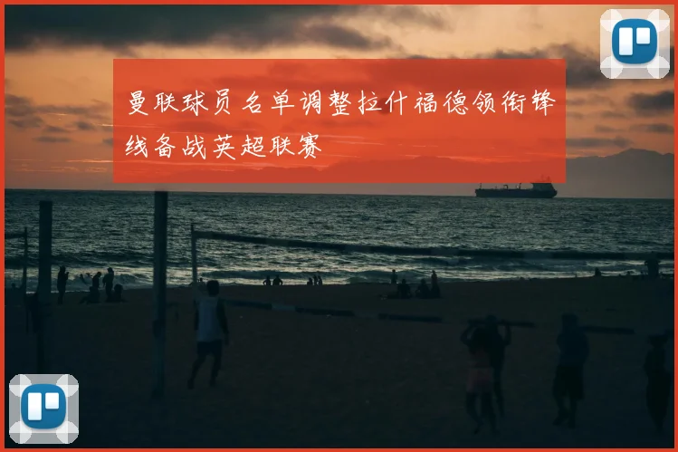 曼联球员名单调整拉什福德领衔锋线备战英超联赛