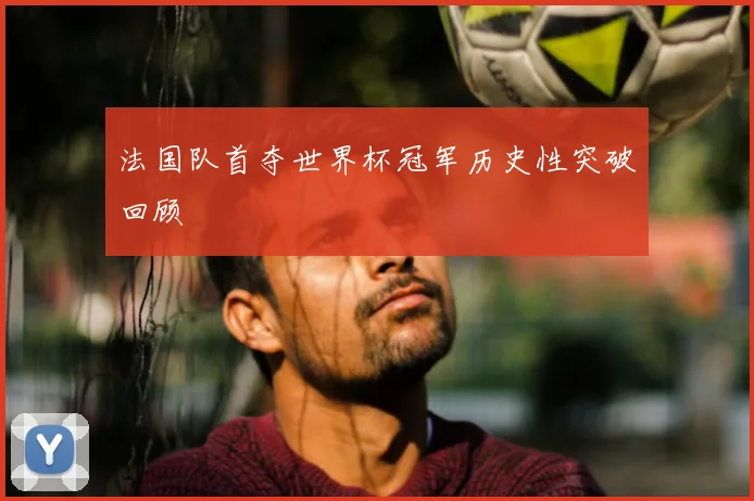 法国队首夺世界杯冠军历史性突破回顾