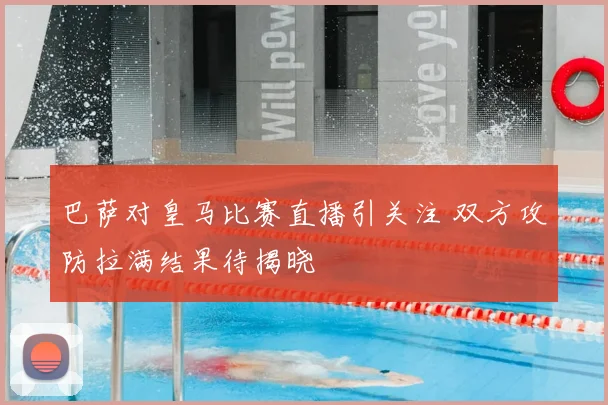 巴萨对皇马比赛直播引关注 双方攻防拉满结果待揭晓