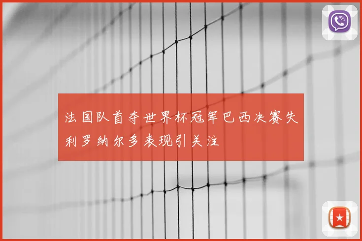 法国队首夺世界杯冠军巴西决赛失利罗纳尔多表现引关注