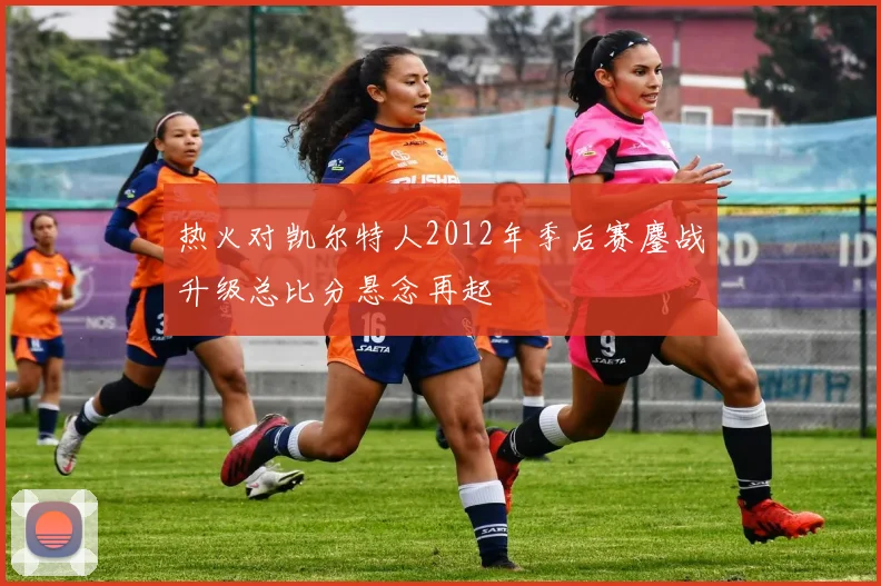 热火对凯尔特人2012年季后赛鏖战升级总比分悬念再起